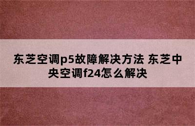 东芝空调p5故障解决方法 东芝中央空调f24怎么解决